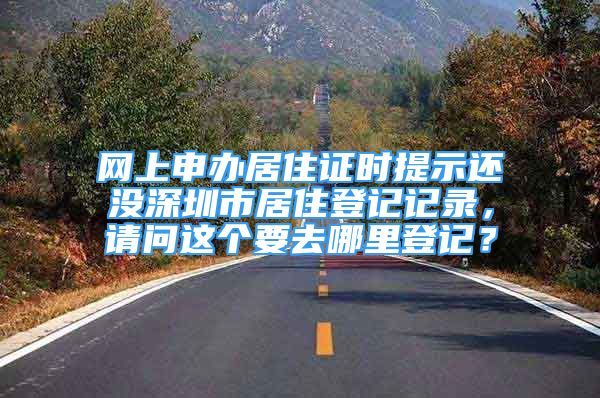 网上申办居住证时提示还没深圳市居住登记记录，请问这个要去哪里登记？