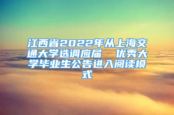 江西省2022年从上海交通大学选调应届  优秀大学毕业生公告进入阅读模式