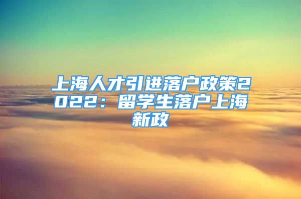 上海人才引进落户政策2022：留学生落户上海新政