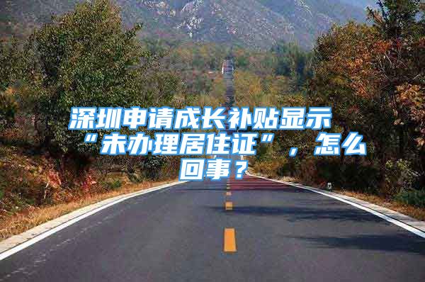 深圳申请成长补贴显示“未办理居住证”，怎么回事？