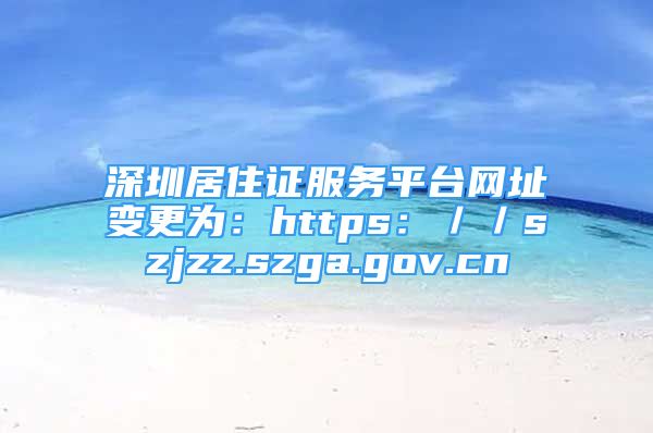 深圳居住证服务平台网址变更为：https：／／szjzz.szga.gov.cn