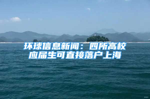 环球信息新闻：四所高校应届生可直接落户上海