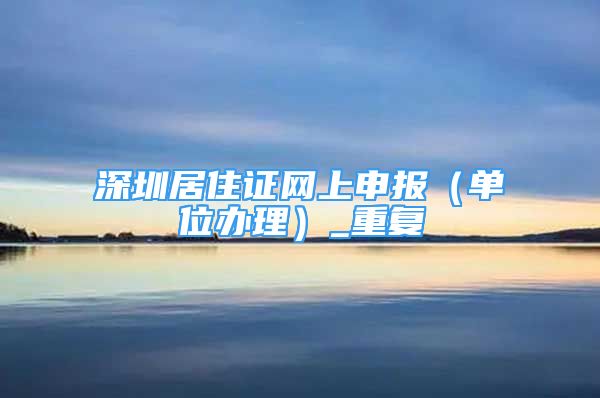 深圳居住证网上申报（单位办理）_重复