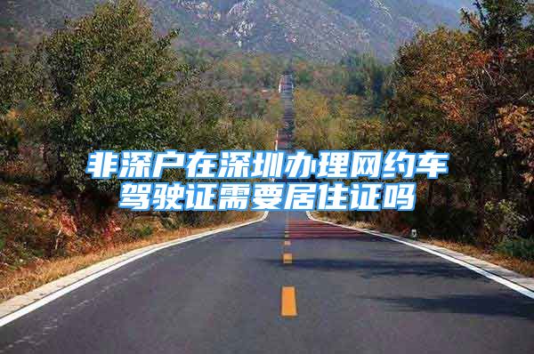 非深户在深圳办理网约车驾驶证需要居住证吗