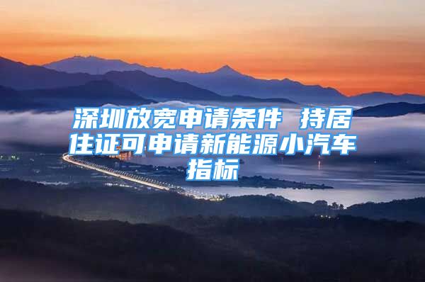 深圳放宽申请条件 持居住证可申请新能源小汽车指标
