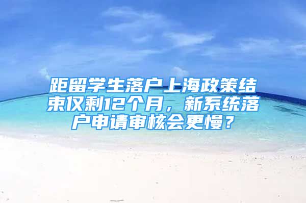距留学生落户上海政策结束仅剩12个月，新系统落户申请审核会更慢？