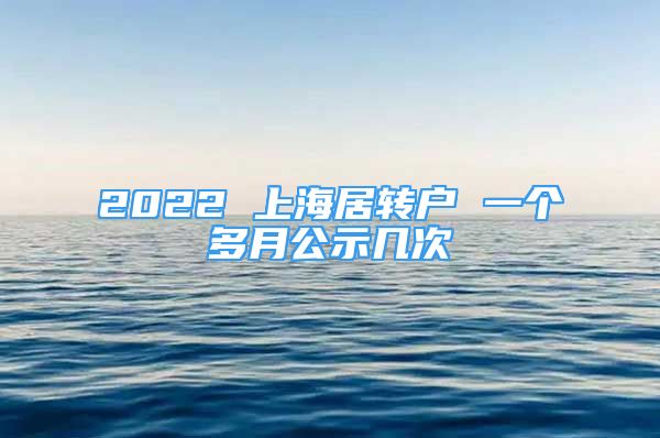 2022 上海居转户 一个多月公示几次