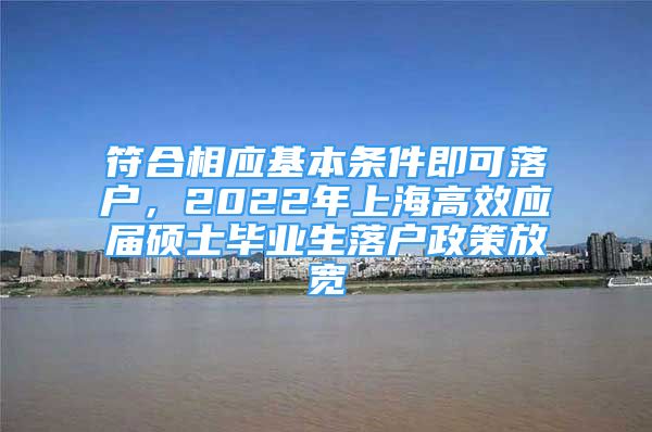 符合相应基本条件即可落户，2022年上海高效应届硕士毕业生落户政策放宽