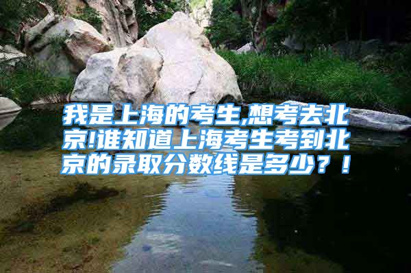我是上海的考生,想考去北京!谁知道上海考生考到北京的录取分数线是多少？!