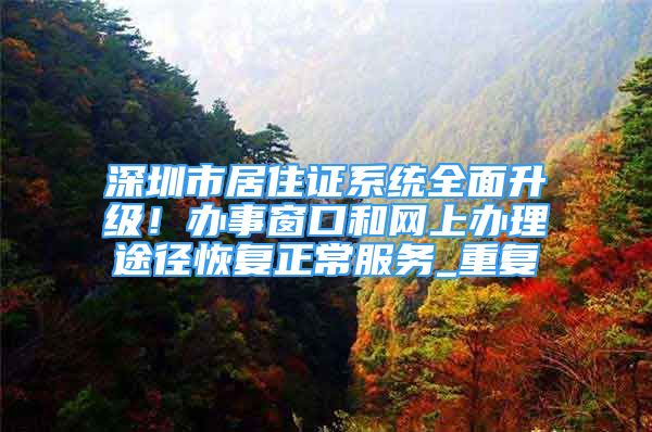 深圳市居住证系统全面升级！办事窗口和网上办理途径恢复正常服务_重复
