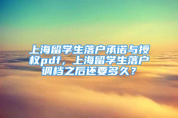 上海留学生落户承诺与授权pdf，上海留学生落户调档之后还要多久？