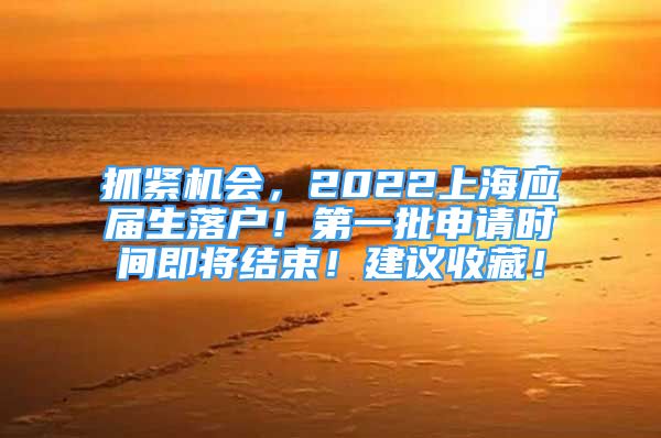 抓紧机会，2022上海应届生落户！第一批申请时间即将结束！建议收藏！