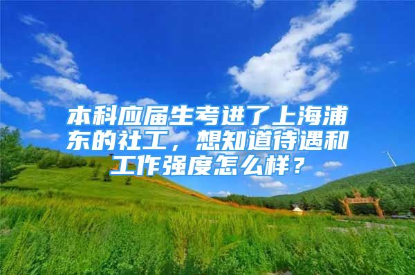 本科应届生考进了上海浦东的社工，想知道待遇和工作强度怎么样？