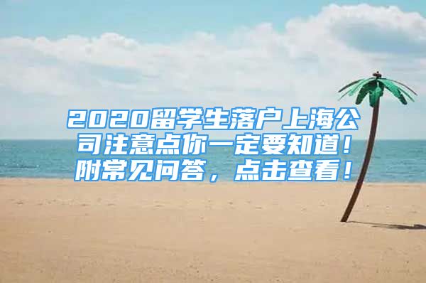 2020留学生落户上海公司注意点你一定要知道！附常见问答，点击查看！