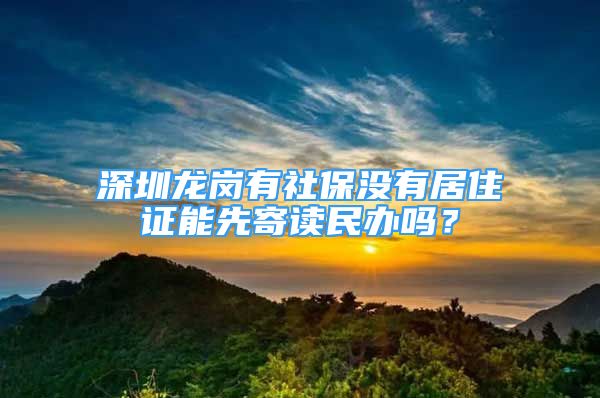 深圳龙岗有社保没有居住证能先寄读民办吗？