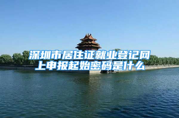 深圳市居住证就业登记网上申报起始密码是什么