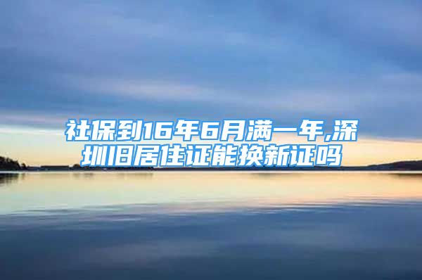 社保到16年6月满一年,深圳旧居住证能换新证吗