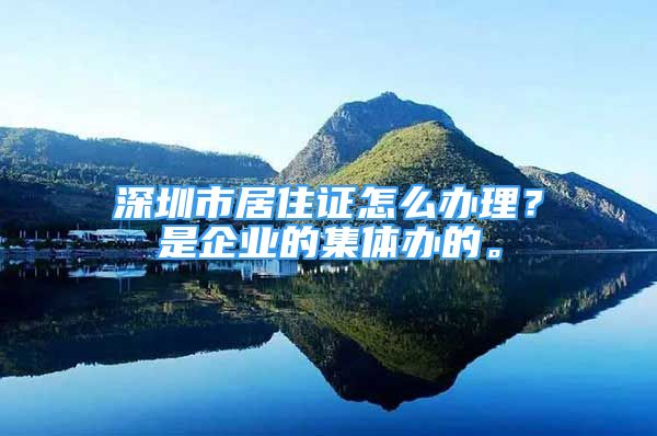 深圳市居住证怎么办理？是企业的集体办的。