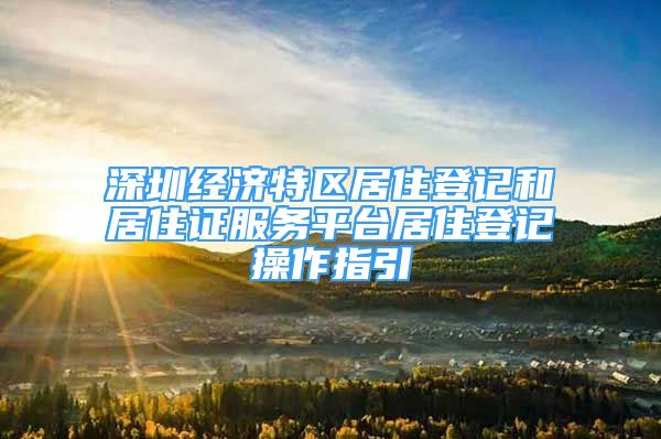 深圳经济特区居住登记和居住证服务平台居住登记操作指引