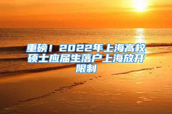 重磅！2022年上海高校硕士应届生落户上海放开限制
