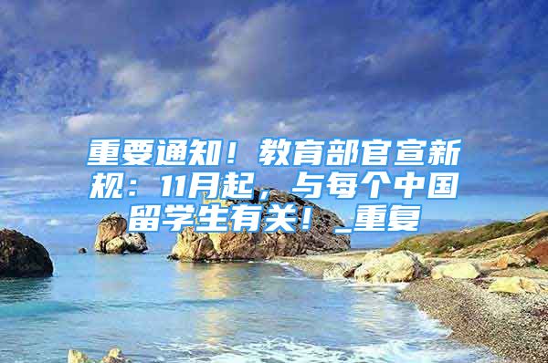 重要通知！教育部官宣新规：11月起，与每个中国留学生有关！_重复