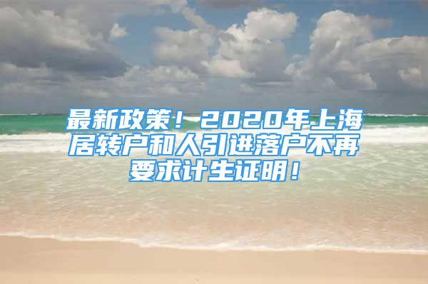 最新政策！2020年上海居转户和人引进落户不再要求计生证明！