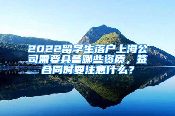 2022留学生落户上海公司需要具备哪些资质，签合同时要注意什么？