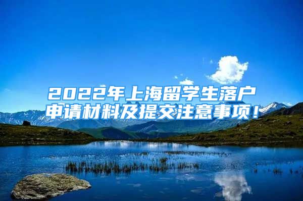 2022年上海留学生落户申请材料及提交注意事项！