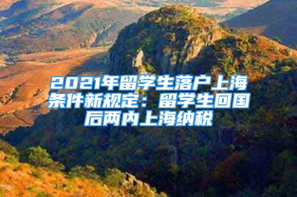 2021年留学生落户上海条件新规定：留学生回国后两内上海纳税