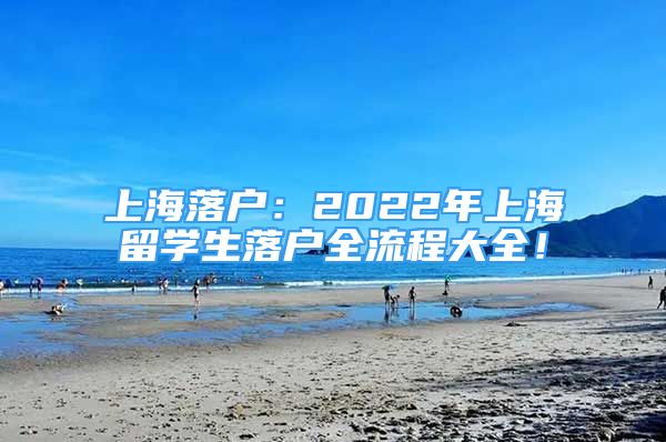 上海落户：2022年上海留学生落户全流程大全！