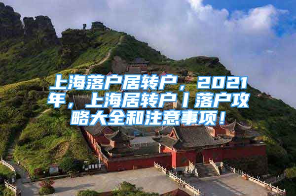 上海落户居转户，2021年，上海居转户丨落户攻略大全和注意事项！