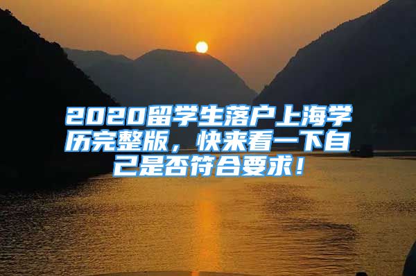 2020留学生落户上海学历完整版，快来看一下自己是否符合要求！