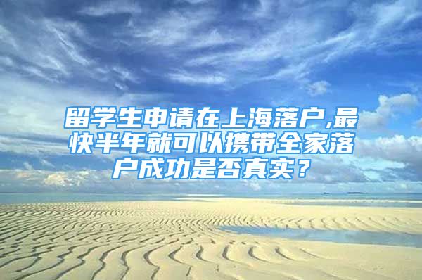 留学生申请在上海落户,最快半年就可以携带全家落户成功是否真实？