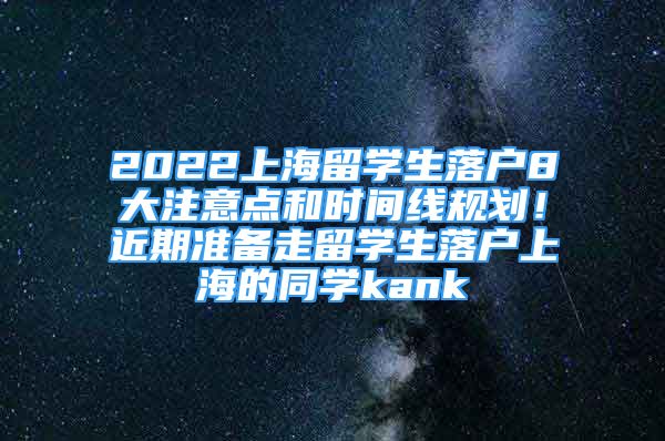2022上海留学生落户8大注意点和时间线规划！近期准备走留学生落户上海的同学kank