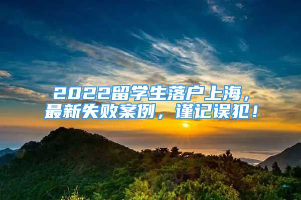 2022留学生落户上海，最新失败案例，谨记误犯！