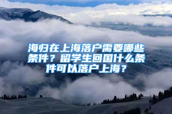 海归在上海落户需要哪些条件？留学生回国什么条件可以落户上海？