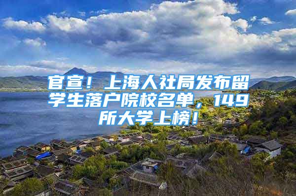 官宣！上海人社局发布留学生落户院校名单，149所大学上榜！