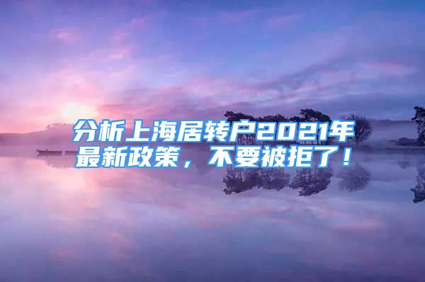 分析上海居转户2021年最新政策，不要被拒了！