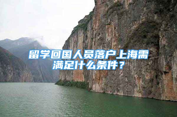 留学回国人员落户上海需满足什么条件？