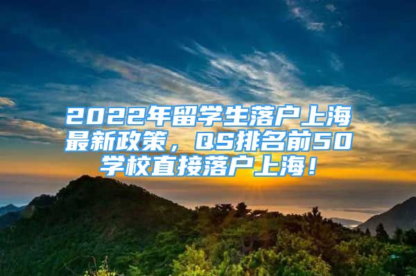2022年留学生落户上海最新政策，QS排名前50学校直接落户上海！