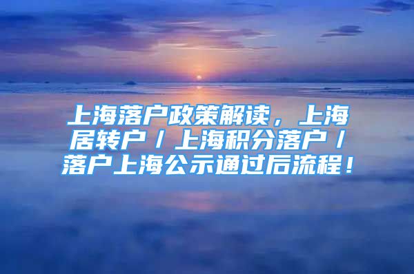 上海落户政策解读，上海居转户／上海积分落户／落户上海公示通过后流程！