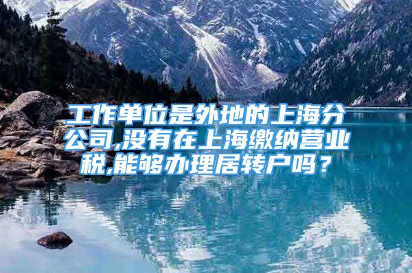 工作单位是外地的上海分公司,没有在上海缴纳营业税,能够办理居转户吗？