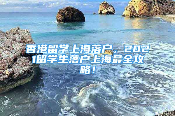 香港留学上海落户，2021留学生落户上海最全攻略！