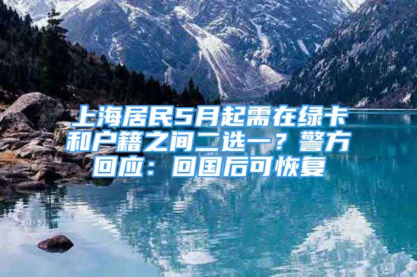 上海居民5月起需在绿卡和户籍之间二选一？警方回应：回国后可恢复
