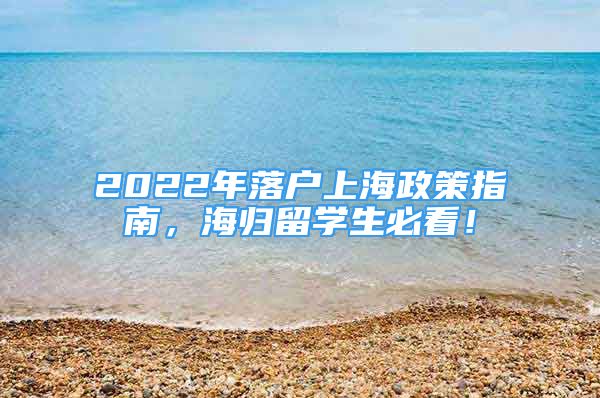 2022年落户上海政策指南，海归留学生必看！