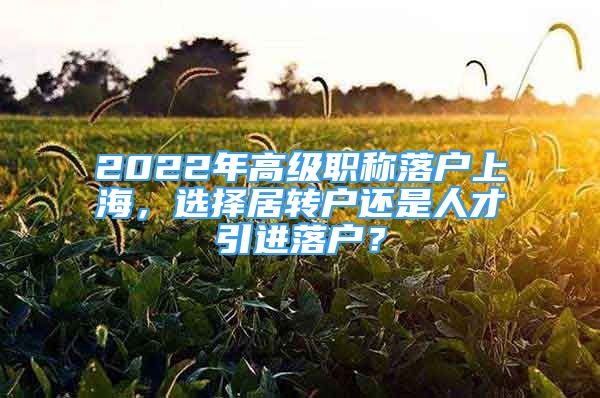 2022年高级职称落户上海，选择居转户还是人才引进落户？