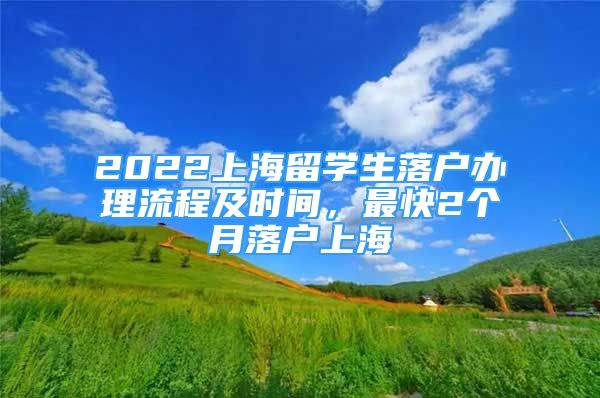 2022上海留学生落户办理流程及时间，最快2个月落户上海