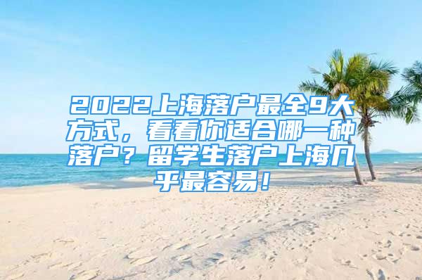 2022上海落户最全9大方式，看看你适合哪一种落户？留学生落户上海几乎最容易！