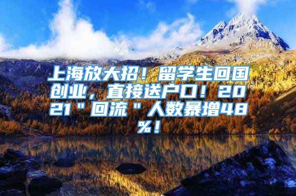 上海放大招！留学生回国创业，直接送户口！2021＂回流＂人数暴增48%！
