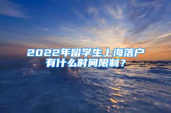 2022年留学生上海落户有什么时间限制？